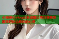 小猫糖心vlog记录温馨日常分享萌宠趣事轻松治愈你的心灵