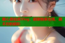 糖心唐伯虎Vlog，超甜独家在线，刷不停的精彩
