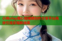 小姚vlog糖心短视频创作分享平台高效引流变现新选择