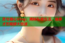 灵兮糖心Vlog：揭秘私密生活，独家才艺视频大放送