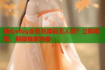 糖心vlog会员兑换码无人用？立即领取，解锁独家内容