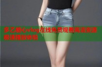 多乙糖心vlog在线免费观看高清资源极速播放体验