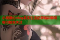 小桃糖心vlog真实生活记录精彩瞬间吸引粉丝关注
