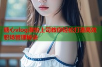 糖心vlog淑怡上司教你轻松打造高效职场管理秘诀
