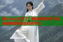糖心vlog太贵了？揭秘高效创作与省钱秘籍助你轻松玩转平台