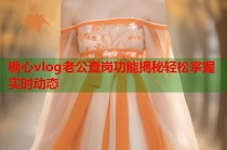 糖心vlog老公查岗功能揭秘轻松掌握实时动态