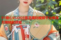 91糖心VLOG9高清福利视频平台畅享无限精彩体验