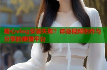 糖心vlog安装失败？体验视频创作与分享的便捷平台