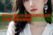 国产中心糖心vlog精选分享生活点滴记录精彩瞬间必看视频
