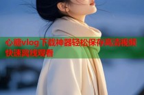 心糖vlog下载神器轻松保存高清视频快速离线观看