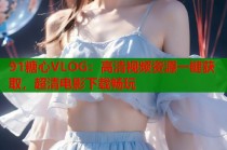 91糖心VLOG：高清视频资源一键获取，超清电影下载畅玩