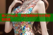 糖心Vlog章：探索视频创作与分享的新高度