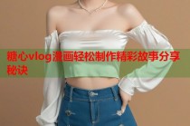 糖心vlog漫画轻松制作精彩故事分享秘诀