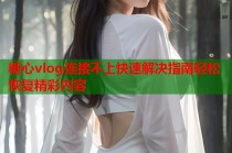 糖心vlog连接不上快速解决指南轻松恢复精彩内容