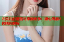 许贝儿的爱情与家族纷争：溏心风暴3的精彩解析