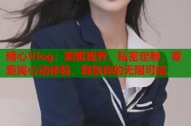 糖心Vlog：甜蜜视界，私密定制，零距离心动体验，释放你的无限可能