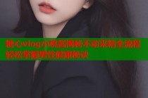 糖心vlog小桃酱揭秘不动采精全流程轻松掌握男性健康秘诀