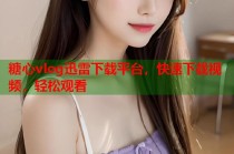 糖心vlog迅雷下载平台，快速下载视频，轻松观看