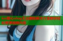 ios糖心vlog无法删除解决方案教你轻松管理视频内容