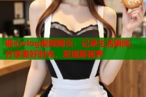 糖心vlog视频网页：记录生活瞬间，分享美好时光，发现新视界