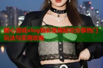 糖心游戏vlog精彩集锦轻松分享热门玩法与实用攻略