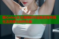 糖心vlog女主角精彩作品集发现专属生活灵感与创作乐趣