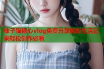 柚子猫糖心vlog免费分享精彩生活记录轻松创作必看