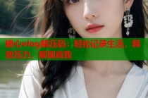 糖心vlog解压码：轻松记录生活，释放压力，展现真我