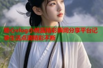 糖心vlog小桃酱精彩瞬间分享平台记录生活点滴精彩不断