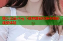 糖心出品vlog下载神器轻松保存精彩视频体验