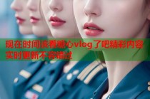 现在时间该看糖心vlog了吧精彩内容实时更新不容错过