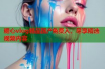 糖心vlog精品国产免费入，尽享精选视频内容