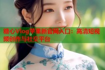 糖心Vlog苹果新官网入口：高清短视频创作与社交平台