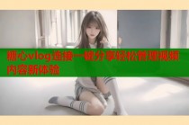 糖心vlog连接一键分享轻松管理视频内容新体验
