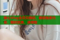 糖心Vlog会员兑换码，解锁独家内容，限时优惠，速领取