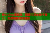 糖心vlog潘甜甜：甜蜜生活的数字窗口，免费观看精彩视频