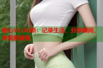 糖心VLOG新：记录生活，分享瞬间，发现新视角