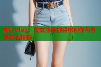 糖心Vlog：美女主带你轻松创作与分享生活精彩