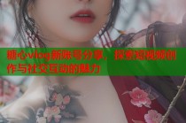糖心vlog新账号分享，探索短视频创作与社交互动的魅力