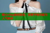 糖心vlog身材排名：探索平特功能与人气秘诀