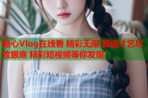 糖心Vlog在线看 精彩无限 颜值才艺尽收眼底 精彩短视频等你发现