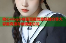 糖心vlog小桃酱百度网盘链接分享大容量高速存储便捷访问