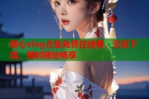 糖心vlog合集免费在线看，无需下载，随时随地畅享