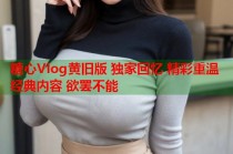 糖心Vlog黄旧版 独家回忆 精彩重温 经典内容 欲罢不能