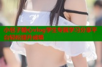 小包子糖心vlog学生专属学习分享平台轻松提升成绩