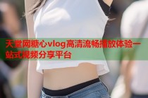 天堂网糖心vlog高清流畅播放体验一站式视频分享平台