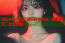 糖心VLOG黄旧版：真实交友、视频聊天、社交乐趣