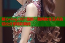 糖心vlog2021最新一期揭秘生活点滴轻松分享精彩瞬间