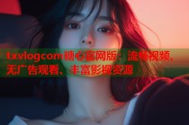 txvlogcom糖心官网版：流畅视频、无广告观看、丰富影视资源