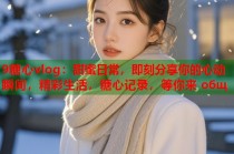 9糖心vlog：甜蜜日常，即刻分享你的心动瞬间，精彩生活，糖心记录，等你来 общ